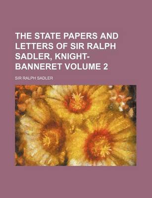 Book cover for The State Papers and Letters of Sir Ralph Sadler, Knight-Banneret Volume 2