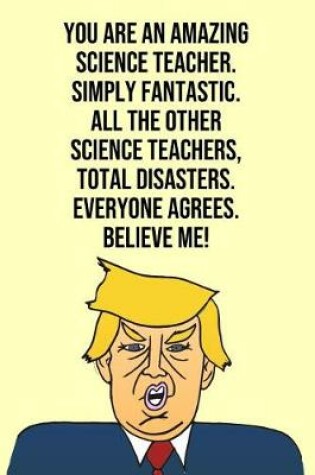 Cover of You Are An Amazing Science Teacher Simply Fantastic All the Other Science Teachers Total Disasters Everyone Agree Believe Me