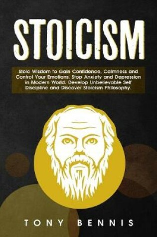 Cover of Stoicism Stoic Wisdom to Gain Confidence, Calmness and Control Your Emotions. Stop Anxiety and Depression in Modern World. Develop Unbelievable Self Discipline and Discover Stoicism Philosophy.