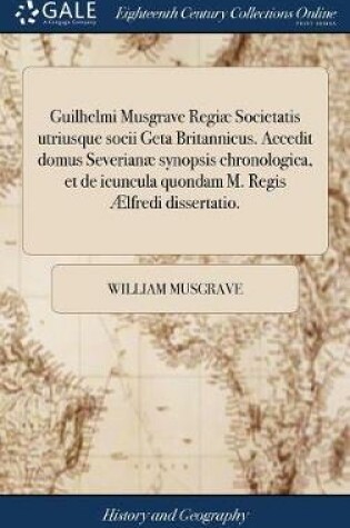 Cover of Guilhelmi Musgrave Regiae Societatis Utriusque Socii Geta Britannicus. Accedit Domus Severianae Synopsis Chronologica, Et de Icuncula Quondam M. Regis AElfredi Dissertatio.