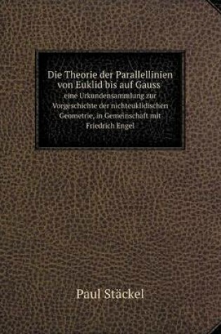 Cover of Die Theorie der Parallellinien von Euklid bis auf Gauss eine Urkundensammlung zur Vorgeschichte der nichteuklidischen Geometrie, in Gemeinschaft mit Friedrich Engel