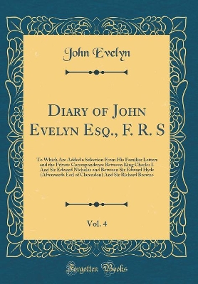 Book cover for Diary of John Evelyn Esq., F. R. S, Vol. 4: To Which Are Added a Selection From His Familiar Letters and the Private Correspondence Between King Charles I. And Sir Edward Nicholas and Between Sir Edward Hyde (Afterwards Earl of Clarendon) And Sir Richard