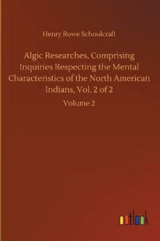 Cover of Algic Researches, Comprising Inquiries Respecting the Mental Characteristics of the North American Indians, Vol. 2 of 2
