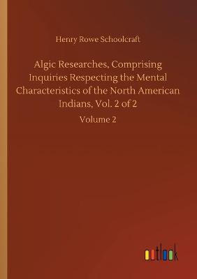 Book cover for Algic Researches, Comprising Inquiries Respecting the Mental Characteristics of the North American Indians, Vol. 2 of 2