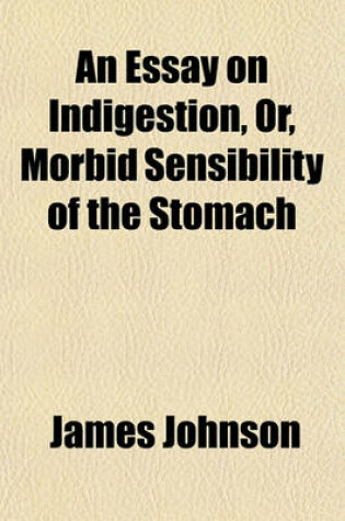 Cover of An Essay on Indigestion, Or, Morbid Sensibility of the Stomach