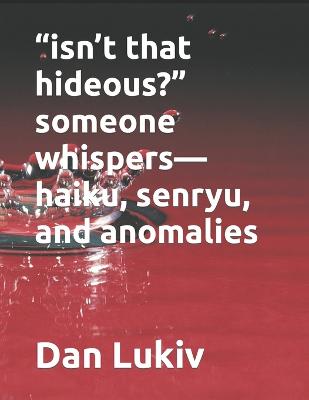 Book cover for "isn't that hideous?" someone whispers-haiku, senryu, and anomalies