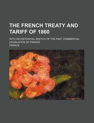 Book cover for The French Treaty and Tariff of 1860; With an Historical Sketch of the Past Commercial Legislation of France