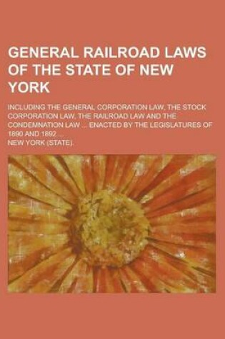 Cover of General Railroad Laws of the State of New York; Including the General Corporation Law, the Stock Corporation Law, the Railroad Law and the Condemnation Law ... Enacted by the Legislatures of 1890 and 1892 ...