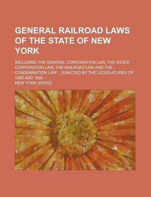 Book cover for General Railroad Laws of the State of New York; Including the General Corporation Law, the Stock Corporation Law, the Railroad Law and the Condemnation Law ... Enacted by the Legislatures of 1890 and 1892 ...