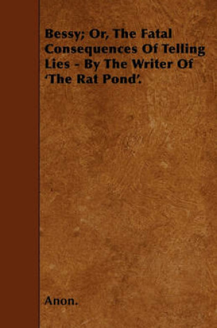 Cover of Bessy; Or, The Fatal Consequences Of Telling Lies - By The Writer Of 'The Rat Pond'.