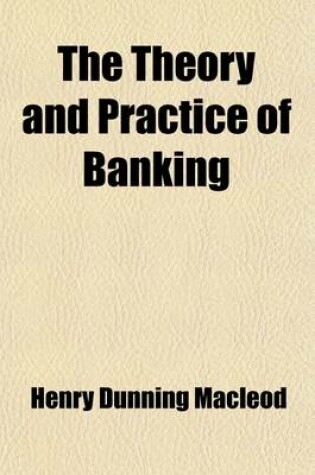 Cover of The Theory and Practice of Banking (Volume 1); With the Elementary Principles of Currency, Prices, Credit, and Exchanges