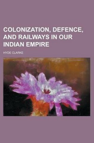 Cover of Colonization, Defence, and Railways in Our Indian Empire