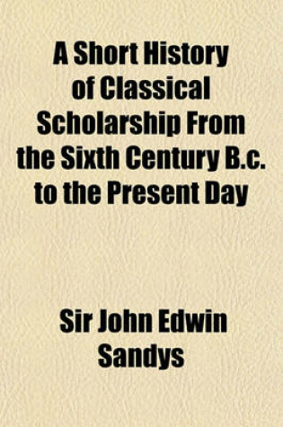 Cover of A Short History of Classical Scholarship from the Sixth Century B.C. to the Present Day