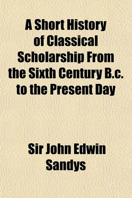 Book cover for A Short History of Classical Scholarship from the Sixth Century B.C. to the Present Day