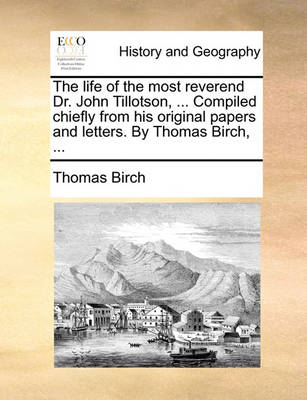 Book cover for The Life of the Most Reverend Dr. John Tillotson, ... Compiled Chiefly from His Original Papers and Letters. by Thomas Birch, ...