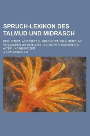 Cover of Spruch-Lexikon Des Talmud Und Midrasch; Der Urtext, Wortgetreu Ubersetzt, Erlautert Und Verglichen Mit Den Lehr- Und Kern-Spruchen Aus Alter Und Neuer