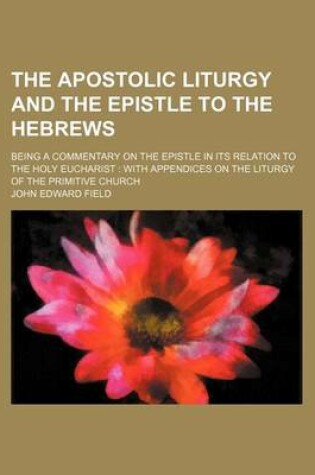 Cover of The Apostolic Liturgy and the Epistle to the Hebrews; Being a Commentary on the Epistle in Its Relation to the Holy Eucharist with Appendices on the Liturgy of the Primitive Church