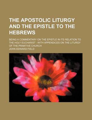 Book cover for The Apostolic Liturgy and the Epistle to the Hebrews; Being a Commentary on the Epistle in Its Relation to the Holy Eucharist with Appendices on the Liturgy of the Primitive Church