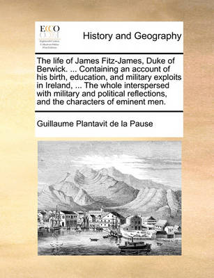 Book cover for The Life of James Fitz-James, Duke of Berwick. ... Containing an Account of His Birth, Education, and Military Exploits in Ireland, ... the Whole Interspersed with Military and Political Reflections, and the Characters of Eminent Men.