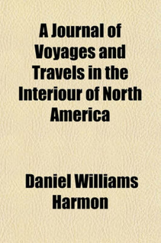 Cover of A Journal of Voyages and Travels in the Interiour of North America; Between the 47th and 58th Degrees of North Latitude, Extending from Montreal Nearly to the Pacific Ocean Including an Account of the Principal Occurrences, During a