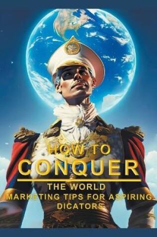 Cover of How To Conquer The World - Marketing Tips For Aspiring Dictators