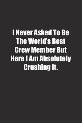 Cover of I Never Asked To Be The World's Best Crew Member But Here I Am Absolutely Crushing It.