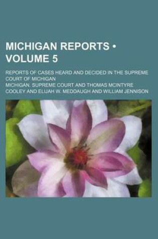 Cover of Michigan Reports (Volume 5 ); Reports of Cases Heard and Decided in the Supreme Court of Michigan