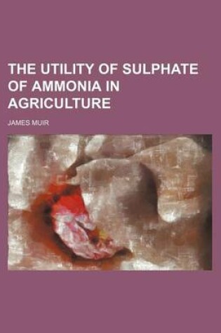 Cover of The Utility of Sulphate of Ammonia in Agriculture