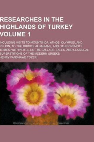 Cover of Researches in the Highlands of Turkey; Including Visits to Mounts Ida, Athos, Olympus, and Pelion, to the Mirdite Albanians, and Other Remote Tribes.