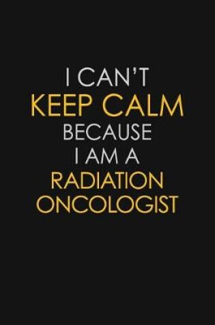 Cover of I Can't Keep Calm Because I Am A Radiation Oncologist