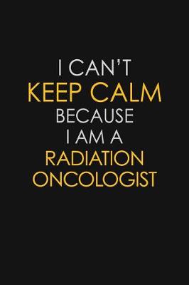 Book cover for I Can't Keep Calm Because I Am A Radiation Oncologist