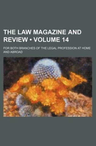 Cover of The Law Magazine and Review (Volume 14); For Both Branches of the Legal Profession at Home and Abroad