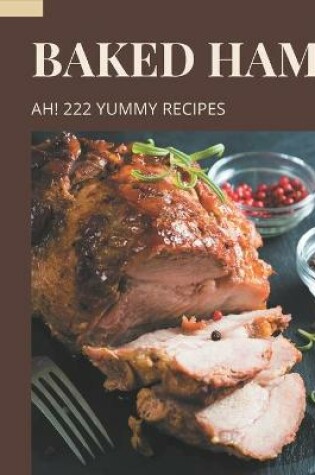 Cover of Ah! 222 Yummy Baked Ham Recipes
