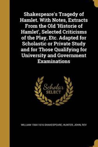 Cover of Shakespeare's Tragedy of Hamlet. with Notes, Extracts from the Old 'Historie of Hamlet', Selected Criticisms of the Play, Etc. Adapted for Scholastic or Private Study and for Those Qualifying for University and Government Examinations