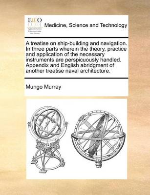 Book cover for A Treatise on Ship-Building and Navigation. in Three Parts Wherein the Theory, Practice and Application of the Necessary Instruments Are Perspicuously Handled. Appendix and English Abridgment of Another Treatise Naval Architecture.