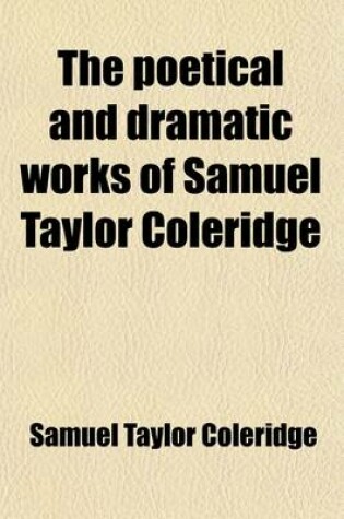 Cover of The Poetical and Dramatic Works of Samuel Taylor Coleridge (Volume 1); Founded on the Author's Latest Edition of 1834 with Many Additional Pieces Now First Included and with a Collection of Various Readings