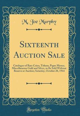 Book cover for Sixteenth Auction Sale: Catalogue of Rare Coins, Tokens, Paper Money, Miscellaneous Gold and Silver, to Be Sold Without Reserve at Auction; Saturday, October 28, 1944 (Classic Reprint)