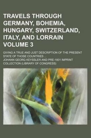 Cover of Travels Through Germany, Bohemia, Hungary, Switzerland, Italy, and Lorrain Volume 3; Giving a True and Just Description of the Present State of Those Countries