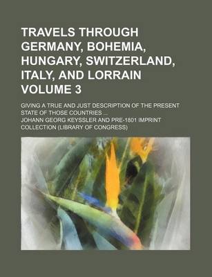 Book cover for Travels Through Germany, Bohemia, Hungary, Switzerland, Italy, and Lorrain Volume 3; Giving a True and Just Description of the Present State of Those Countries