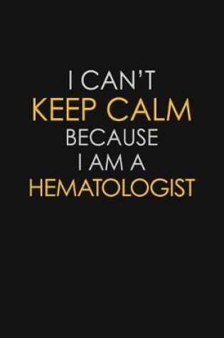 Cover of I Can't Keep Calm Because I Am A Hematologist