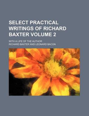 Book cover for Select Practical Writings of Richard Baxter Volume 2; With a Life of the Author