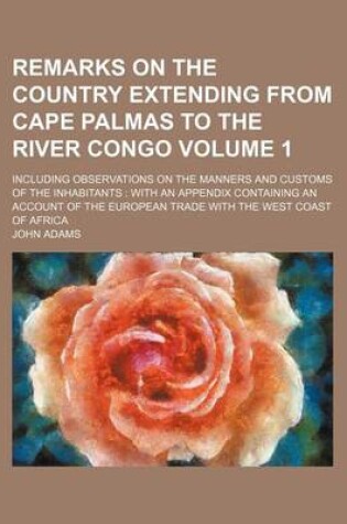 Cover of Remarks on the Country Extending from Cape Palmas to the River Congo Volume 1; Including Observations on the Manners and Customs of the Inhabitants with an Appendix Containing an Account of the European Trade with the West Coast of Africa