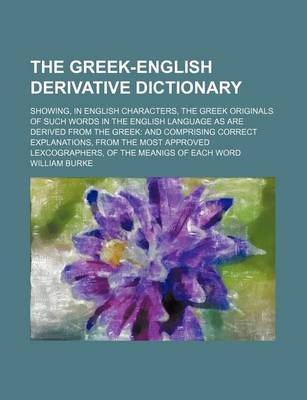 Book cover for The Greek-English Derivative Dictionary; Showing, in English Characters, the Greek Originals of Such Words in the English Language as Are Derived from the Greek