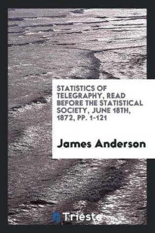 Cover of Statistics of Telegraphy, Read Before the Statistical Society, June 18th, 1872, Pp. 1-121