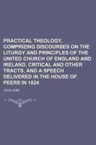 Cover of Practical Theology, Comprizing Discourses on the Liturgy and Principles of the United Church of England and Ireland, Critical and Other Tracts, and a Speech Delivered in the House of Peers in 1824