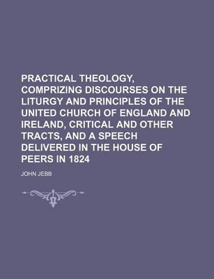 Book cover for Practical Theology, Comprizing Discourses on the Liturgy and Principles of the United Church of England and Ireland, Critical and Other Tracts, and a Speech Delivered in the House of Peers in 1824