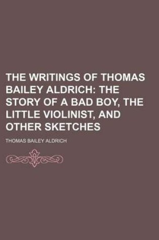 Cover of The Writings of Thomas Bailey Aldrich (Volume 7); The Story of a Bad Boy, the Little Violinist, and Other Sketches