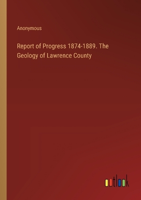 Book cover for Report of Progress 1874-1889. The Geology of Lawrence County