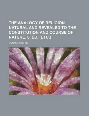 Book cover for The Analogy of Religion Natural and Revealed to the Constitution and Course of Nature. 6. Ed. (Etc.)