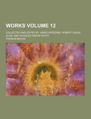 Book cover for Works; Collected and Edited by James Spedding, Robert Leslie Ellis, and Douglas Denon Heath Volume 12